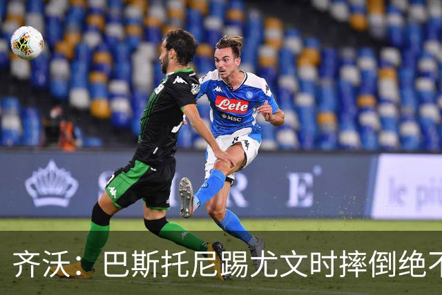 齐沃：巴斯托尼踢尤文时摔倒绝不是假摔，国米赢球触碰很多人神经